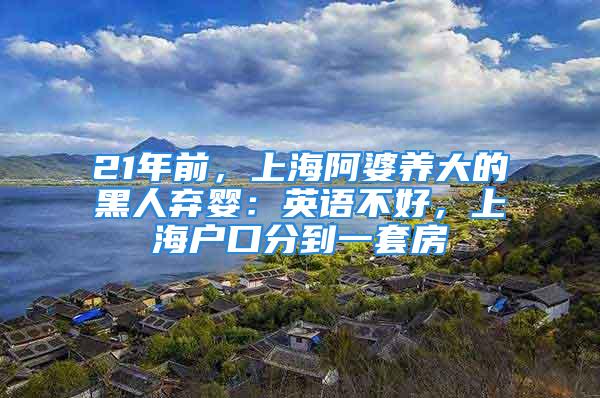 21年前，上海阿婆養(yǎng)大的黑人棄嬰：英語(yǔ)不好，上海戶(hù)口分到一套房