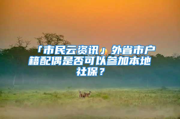 「市民云資訊」外省市戶籍配偶是否可以參加本地社保？