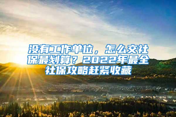 沒有工作單位，怎么交社保最劃算？2022年最全社保攻略趕緊收藏