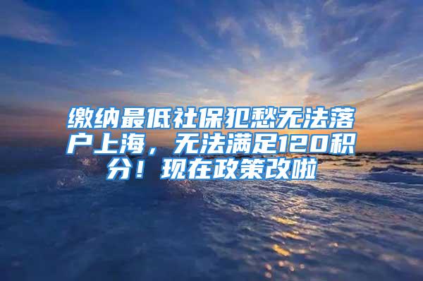 繳納最低社保犯愁無(wú)法落戶上海，無(wú)法滿足120積分！現(xiàn)在政策改啦