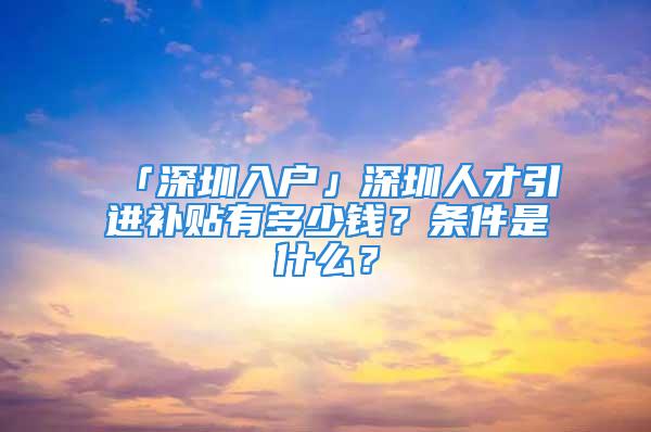 「深圳入戶」深圳人才引進(jìn)補(bǔ)貼有多少錢？條件是什么？