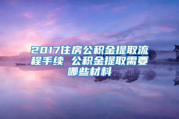 2017住房公積金提取流程手續(xù) 公積金提取需要哪些材料