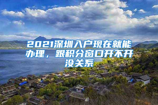 2021深圳入戶(hù)現(xiàn)在就能辦理，跟積分窗口開(kāi)不開(kāi)沒(méi)關(guān)系