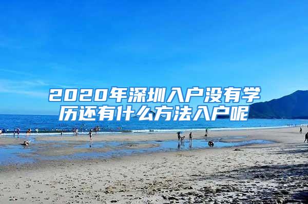 2020年深圳入戶沒有學(xué)歷還有什么方法入戶呢