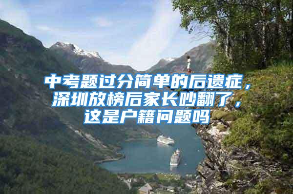 中考題過分簡單的后遺癥，深圳放榜后家長吵翻了，這是戶籍問題嗎