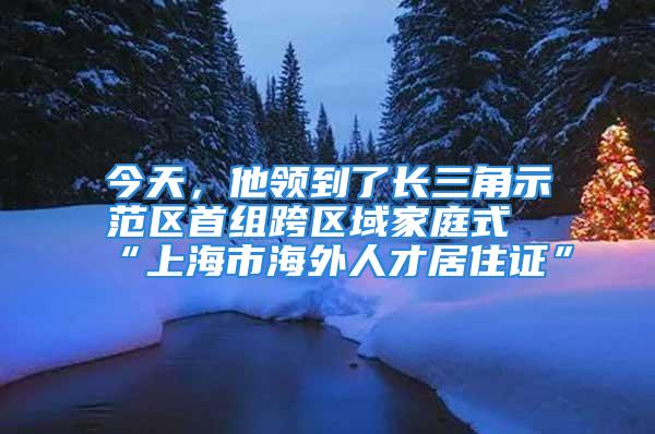 今天，他領到了長三角示范區(qū)首組跨區(qū)域家庭式“上海市海外人才居住證”