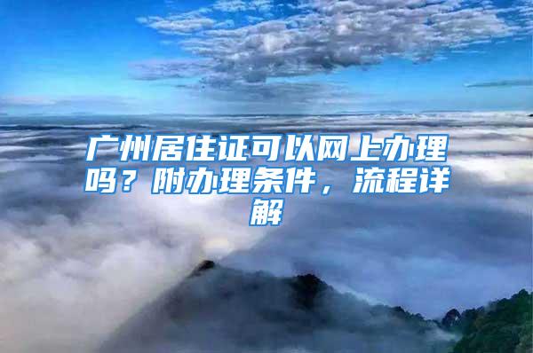 廣州居住證可以網(wǎng)上辦理嗎？附辦理條件，流程詳解