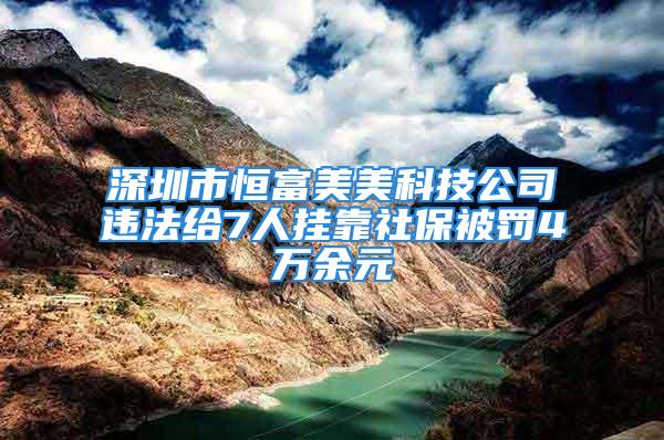 深圳市恒富美美科技公司違法給7人掛靠社保被罰4萬(wàn)余元