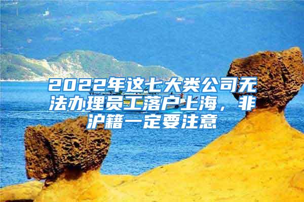 2022年這七大類公司無法辦理員工落戶上海，非滬籍一定要注意