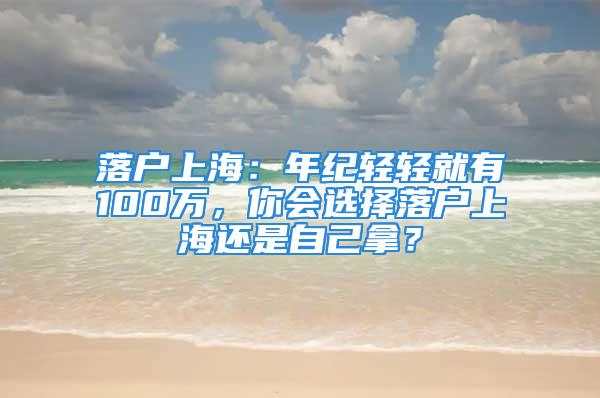 落戶上海：年紀(jì)輕輕就有100萬，你會選擇落戶上海還是自己拿？