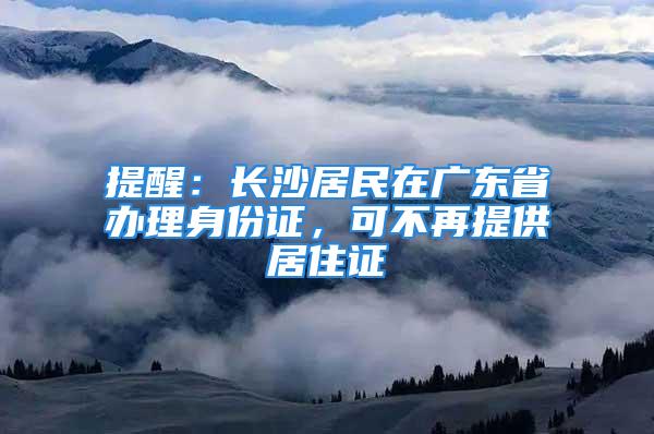 提醒：長沙居民在廣東省辦理身份證，可不再提供居住證