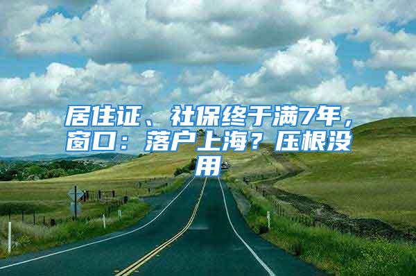 居住證、社保終于滿7年，窗口：落戶上海？壓根沒用