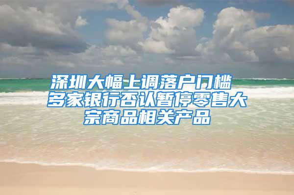 深圳大幅上調(diào)落戶門(mén)檻 多家銀行否認(rèn)暫停零售大宗商品相關(guān)產(chǎn)品