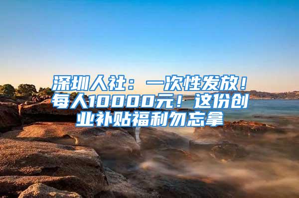 深圳人社：一次性發(fā)放！每人10000元！這份創(chuàng)業(yè)補(bǔ)貼福利勿忘拿