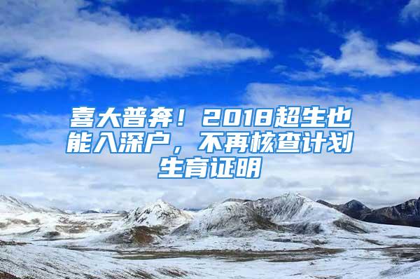 喜大普奔！2018超生也能入深戶，不再核查計(jì)劃生育證明