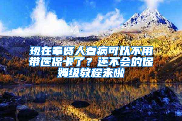 現(xiàn)在奉賢人看病可以不用帶醫(yī)保卡了？還不會(huì)的保姆級(jí)教程來(lái)啦