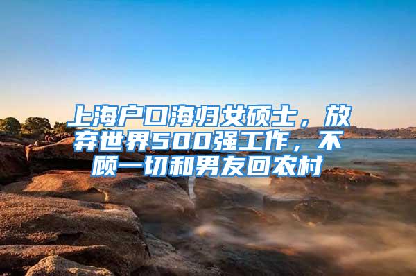 上海戶口海歸女碩士，放棄世界500強(qiáng)工作，不顧一切和男友回農(nóng)村