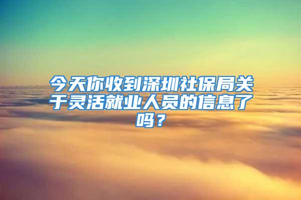 今天你收到深圳社保局關(guān)于靈活就業(yè)人員的信息了嗎？