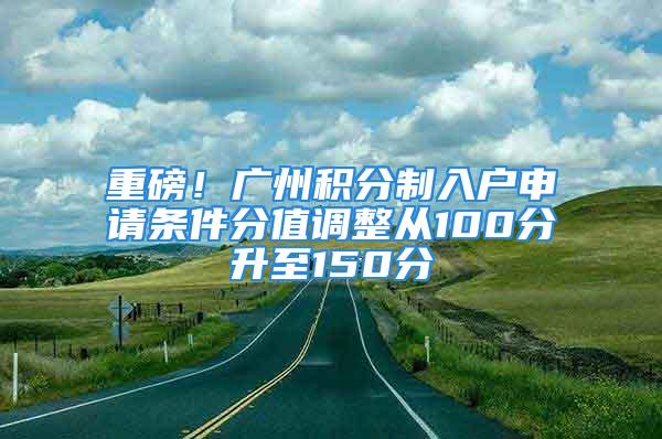 重磅！廣州積分制入戶申請(qǐng)條件分值調(diào)整從100分升至150分