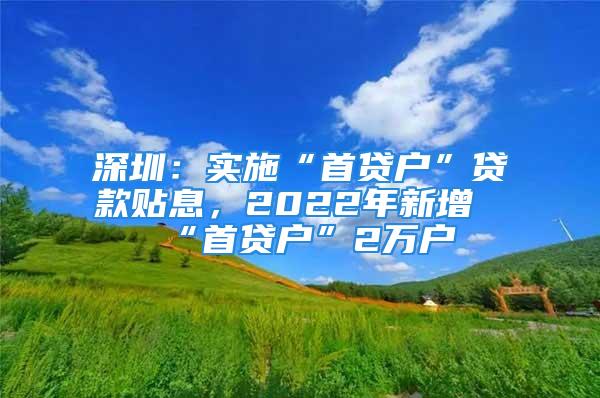 深圳：實(shí)施“首貸戶”貸款貼息，2022年新增“首貸戶”2萬戶