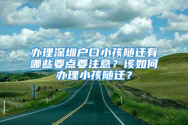 辦理深圳戶口小孩隨遷有哪些要點(diǎn)要注意？該如何辦理小孩隨遷？