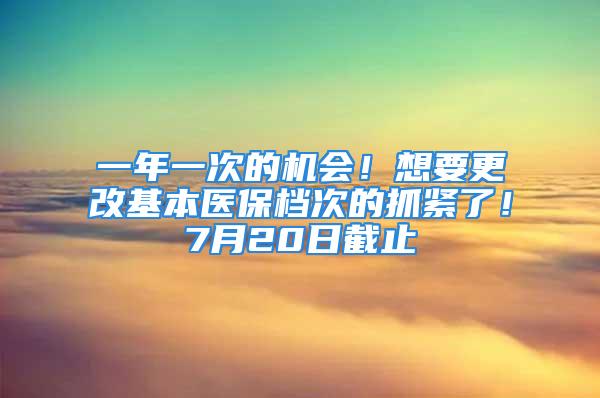 一年一次的機(jī)會(huì)！想要更改基本醫(yī)保檔次的抓緊了！7月20日截止