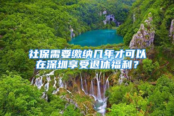 社保需要繳納幾年才可以在深圳享受退休福利？