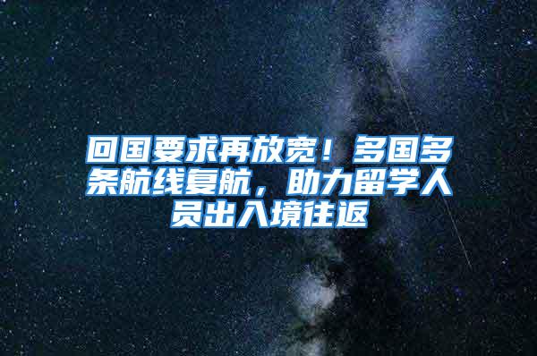 回國(guó)要求再放寬！多國(guó)多條航線復(fù)航，助力留學(xué)人員出入境往返