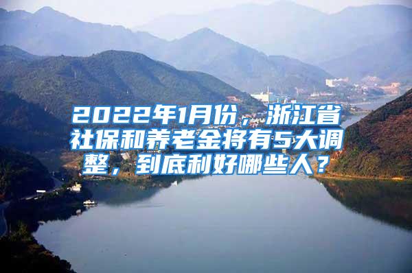 2022年1月份，浙江省社保和養(yǎng)老金將有5大調(diào)整，到底利好哪些人？