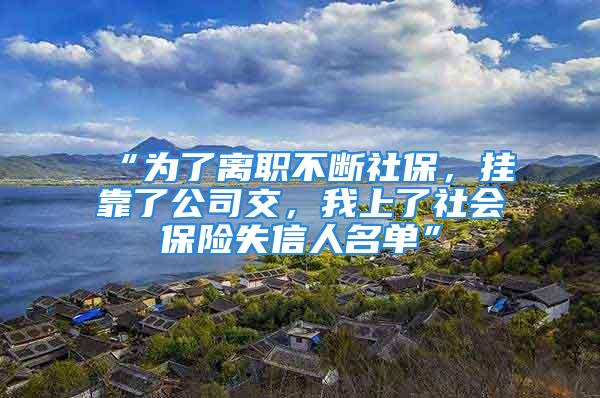 “為了離職不斷社保，掛靠了公司交，我上了社會(huì)保險(xiǎn)失信人名單”