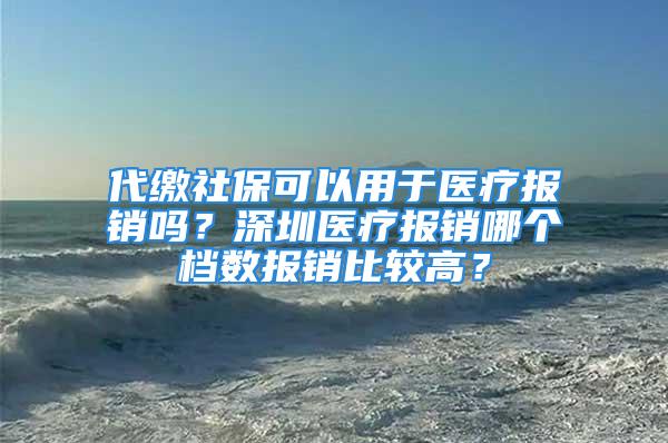 代繳社?？梢杂糜卺t(yī)療報(bào)銷(xiāo)嗎？深圳醫(yī)療報(bào)銷(xiāo)哪個(gè)檔數(shù)報(bào)銷(xiāo)比較高？