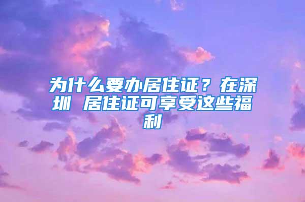 為什么要辦居住證？在深圳 居住證可享受這些福利