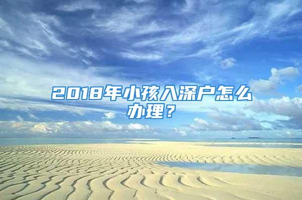 2018年小孩入深戶怎么辦理？