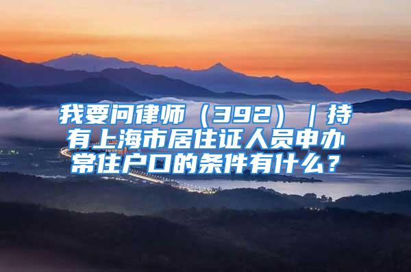 我要問律師（392）｜持有上海市居住證人員申辦常住戶口的條件有什么？