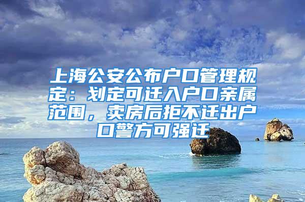 上海公安公布戶口管理規(guī)定：劃定可遷入戶口親屬范圍，賣房后拒不遷出戶口警方可強遷