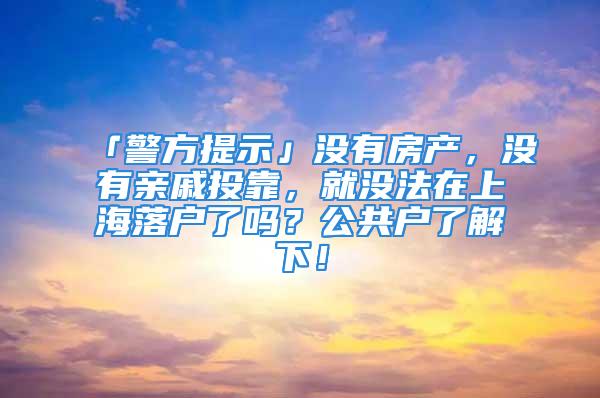 「警方提示」沒有房產(chǎn)，沒有親戚投靠，就沒法在上海落戶了嗎？公共戶了解下！