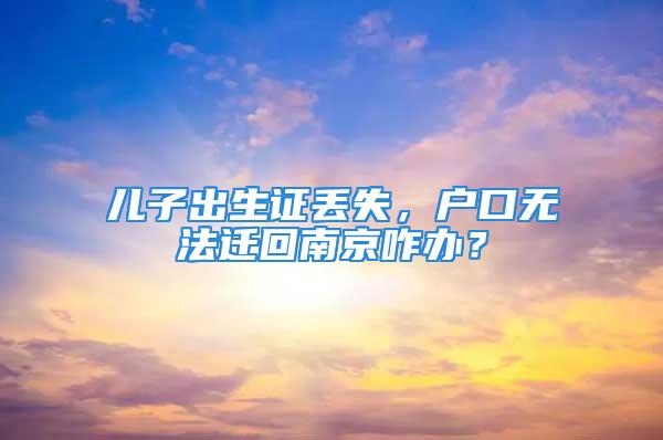 兒子出生證丟失，戶口無法遷回南京咋辦？