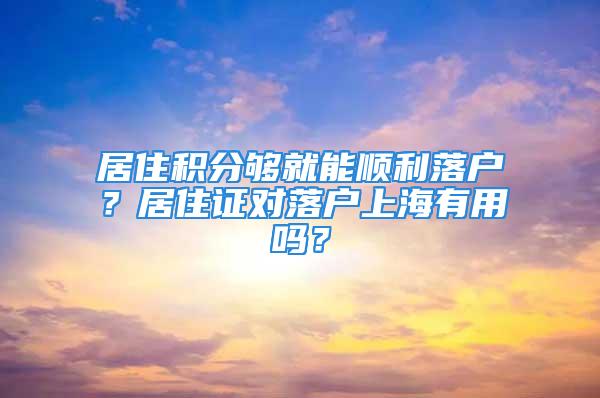 居住積分夠就能順利落戶？居住證對落戶上海有用嗎？