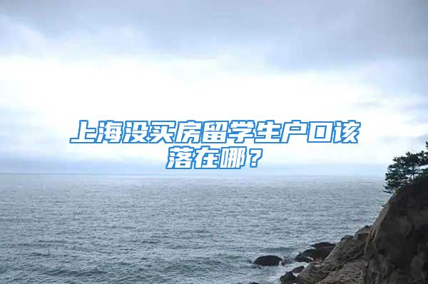 上海沒買房留學(xué)生戶口該落在哪？