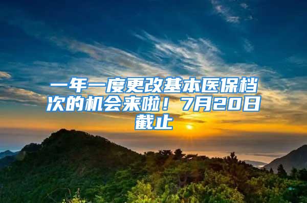 一年一度更改基本醫(yī)保檔次的機(jī)會來啦！7月20日截止