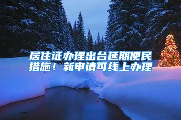 居住證辦理出臺(tái)延期便民措施！新申請(qǐng)可線上辦理