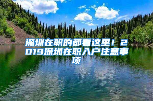 深圳在職的都看這里！2019深圳在職入戶注意事項