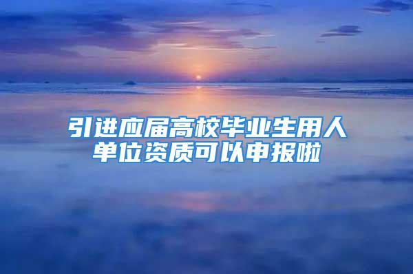 引進(jìn)應(yīng)屆高校畢業(yè)生用人單位資質(zhì)可以申報(bào)啦