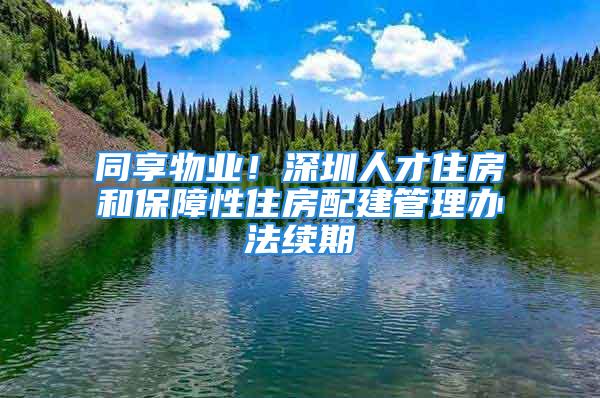 同享物業(yè)！深圳人才住房和保障性住房配建管理辦法續(xù)期