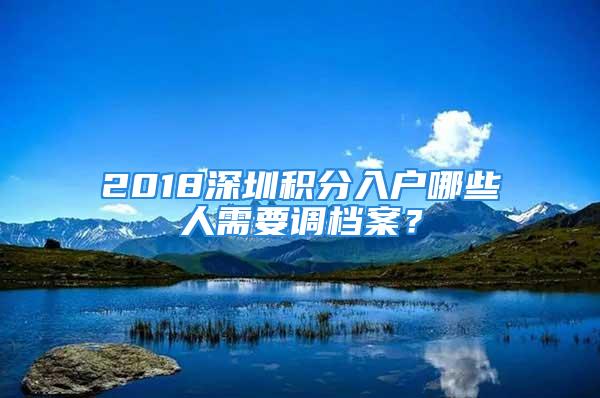 2018深圳積分入戶哪些人需要調(diào)檔案？