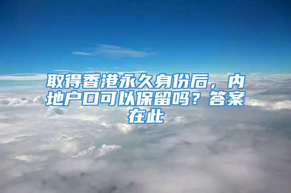 取得香港永久身份后，內(nèi)地戶口可以保留嗎？答案在此