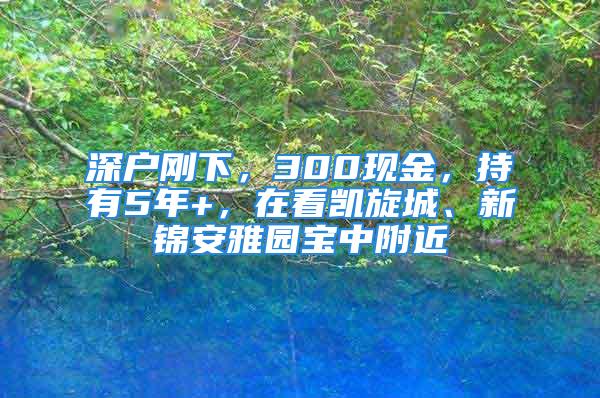 深戶剛下，300現(xiàn)金，持有5年+，在看凱旋城、新錦安雅園寶中附近