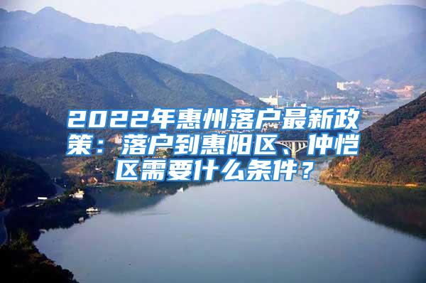 2022年惠州落戶最新政策：落戶到惠陽區(qū)、仲愷區(qū)需要什么條件？