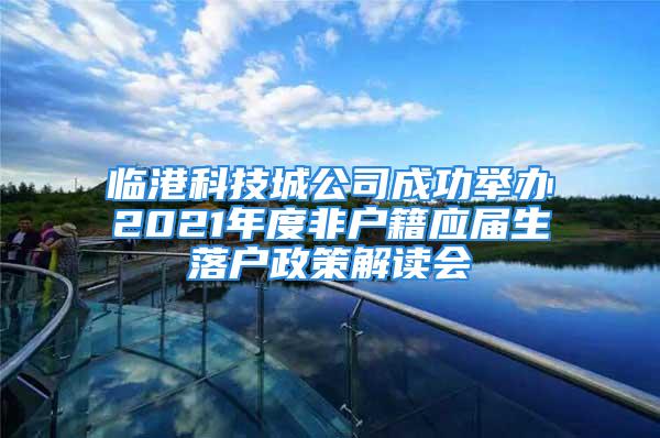 臨港科技城公司成功舉辦2021年度非戶籍應(yīng)屆生落戶政策解讀會(huì)