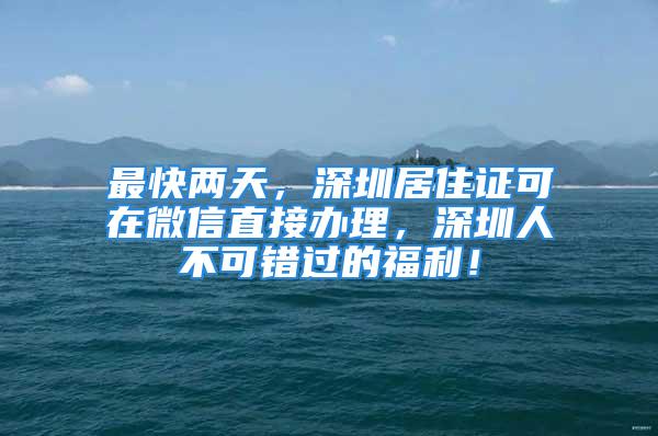 最快兩天，深圳居住證可在微信直接辦理，深圳人不可錯過的福利！